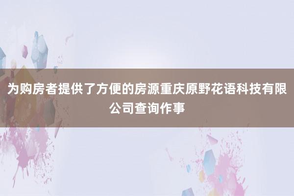 为购房者提供了方便的房源重庆原野花语科技有限公司查询作事