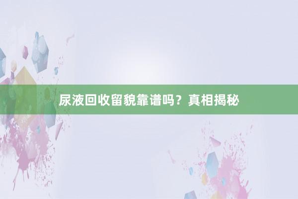 尿液回收留貌靠谱吗？真相揭秘