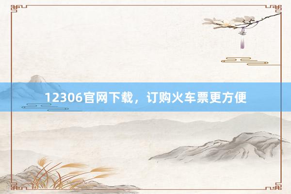 12306官网下载，订购火车票更方便