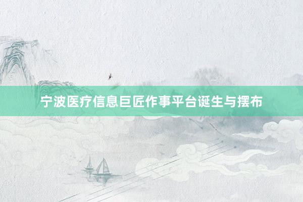 宁波医疗信息巨匠作事平台诞生与摆布