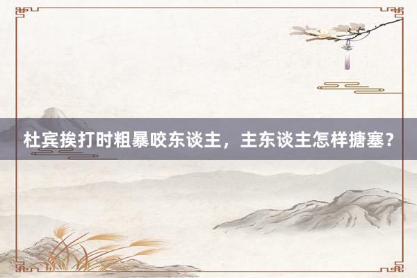 杜宾挨打时粗暴咬东谈主，主东谈主怎样搪塞？